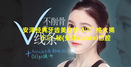 安泽经典牙齿美白价 🌹 格大揭 🕷 秘(安泽eunzel口腔)